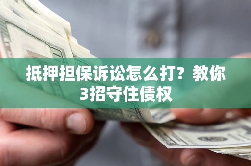 武汉抵押担保诉讼怎么打？教你3招守住债权