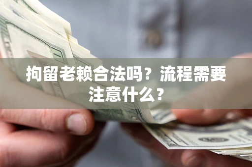 武汉拘留老赖合法吗？流程需要注意什么？