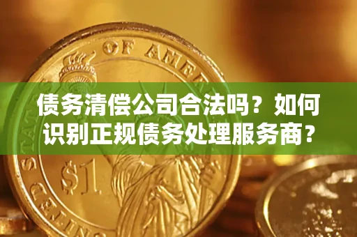 武汉债务清偿公司合法吗？如何识别正规债务处理服务商？