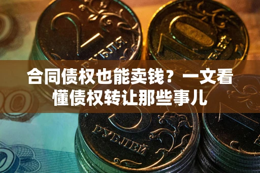 武汉合同债权也能卖钱？一文看懂债权转让那些事儿