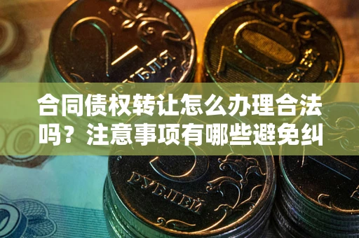 武汉合同债权转让怎么办理合法吗？注意事项有哪些避免纠纷？