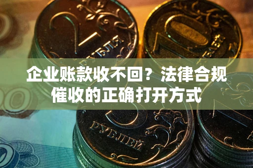武汉企业账款收不回？法律合规催收的正确打开方式