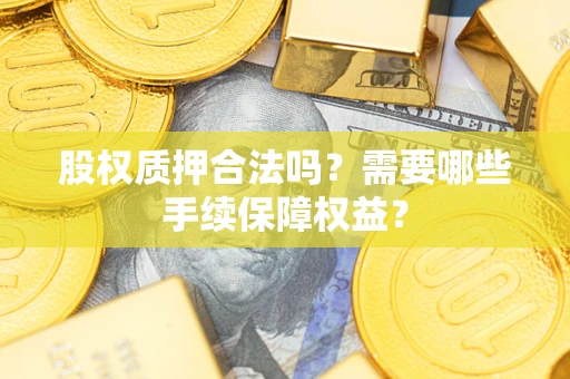 武汉股权质押合法吗？需要哪些手续保障权益？