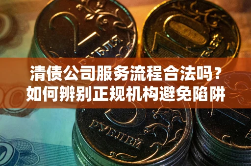 武汉清债公司服务流程合法吗？如何辨别正规机构避免陷阱？