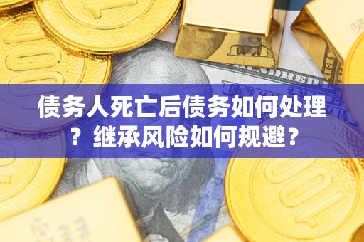 武汉债务人死亡后债务如何处理？继承风险如何规避？