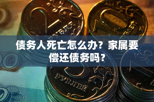 武汉债务人死亡怎么办？家属要偿还债务吗？
