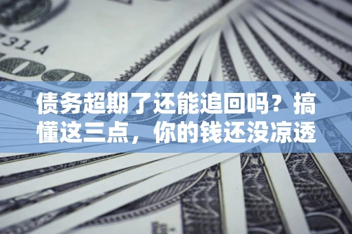 武汉债务超期了还能追回吗？搞懂这三点，你的钱还没凉透