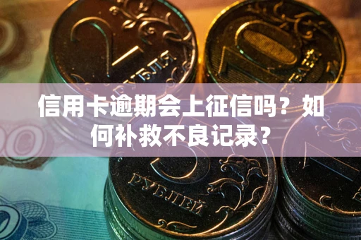 武汉信用卡逾期会上征信吗？如何补救不良记录？