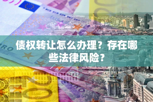 武汉债权转让怎么办理？存在哪些法律风险？