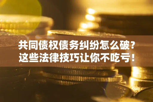 武汉共同债权债务纠纷怎么破？这些法律技巧让你不吃亏！