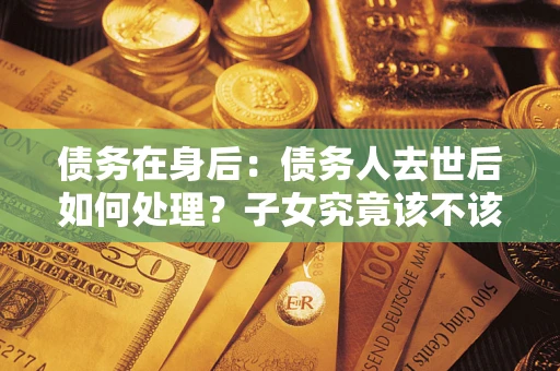 武汉债务在身后：债务人去世后如何处理？子女究竟该不该还钱？