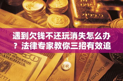 武汉遇到欠钱不还玩消失怎么办？法律专家教你三招有效追债！