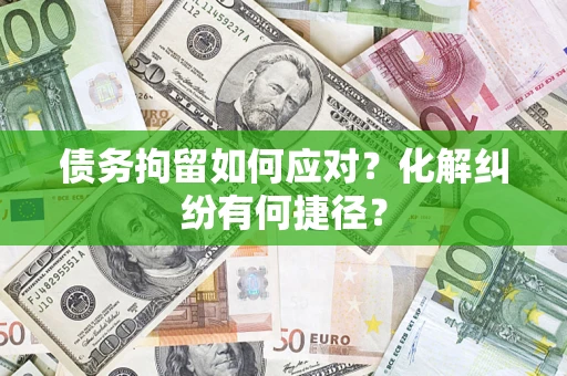 武汉债务拘留如何应对？化解纠纷有何捷径？