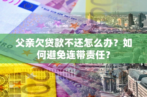 武汉父亲欠贷款不还怎么办？如何避免连带责任？
