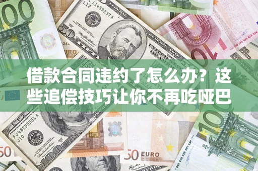武汉借款合同违约了怎么办？这些追偿技巧让你不再吃哑巴亏