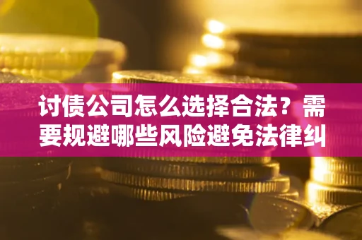 武汉讨债公司怎么选择合法？需要规避哪些风险避免法律纠纷？