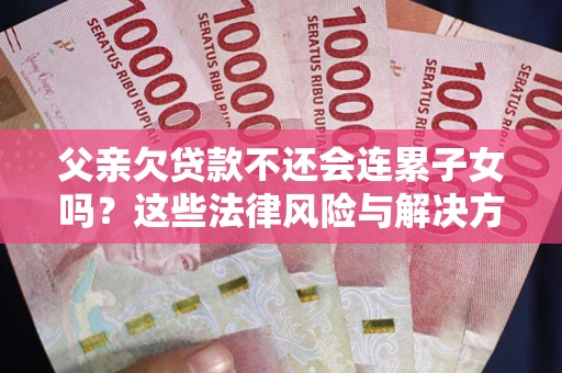 武汉父亲欠贷款不还会连累子女吗？这些法律风险与解决方法要早知道！