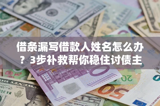 武汉借条漏写借款人姓名怎么办？3步补救帮你稳住讨债主动权