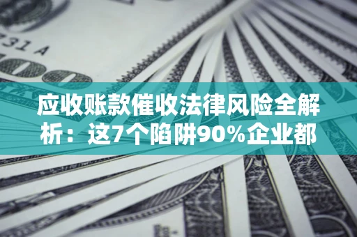 武汉应收账款催收法律风险全解析：这7个陷阱90%企业都踩过（含合规应对指南）