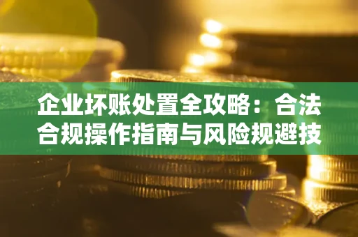 武汉企业坏账处置全攻略：合法合规操作指南与风险规避技巧解析