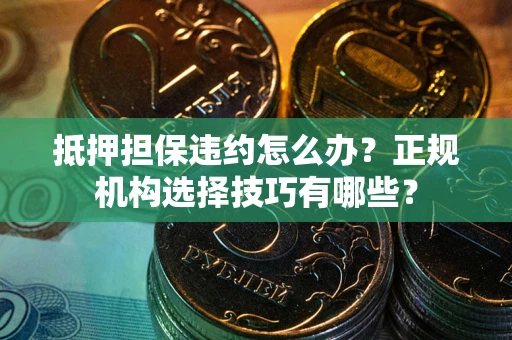武汉抵押担保违约怎么办？正规机构选择技巧有哪些？