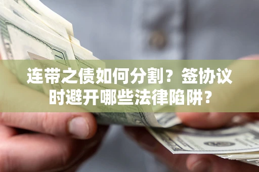 武汉连带之债如何分割？签协议时避开哪些法律陷阱？