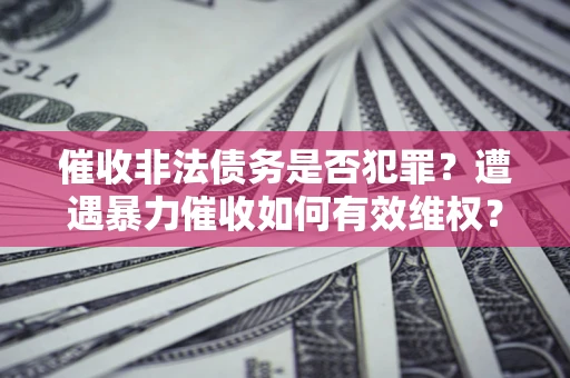 武汉催收非法债务是否犯罪?遭遇暴力催收如何有效维权? 武汉催收非法债务是否犯罪?遭遇暴力催收如何有效维权?