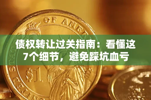 武汉债权转让过关指南：看懂这7个细节，避免踩坑血亏