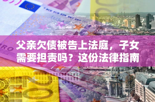 武汉父亲欠债被告上法庭，子女需要担责吗？这份法律指南必须看完