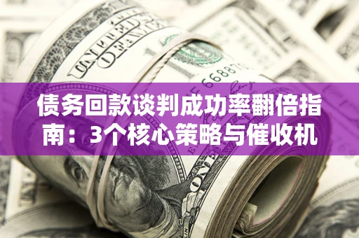 武汉债务回款谈判成功率翻倍指南：3个核心策略与催收机构避坑法则