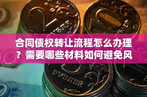 武汉合同债权转让流程怎么办理？需要哪些材料如何避免风险？