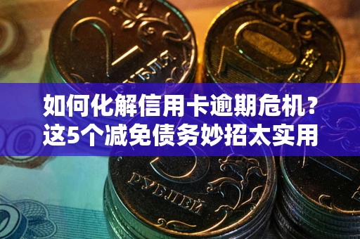武汉如何化解信用卡逾期危机？这5个减免债务妙招太实用