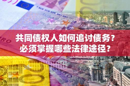 武汉共同债权人如何追讨债务？必须掌握哪些法律途径？