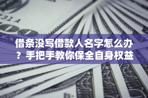 武汉借条没写借款人名字怎么办？手把手教你保全自身权益