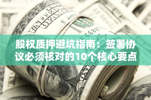 武汉股权质押避坑指南:签署协议必须核对的10个核心要点 武汉股权质押避坑指南:签署协议必须核对的10个核心要点