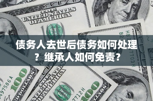 武汉债务人去世后债务如何处理？继承人如何免责？