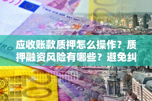 武汉应收账款质押怎么操作？质押融资风险有哪些？避免纠纷高效融资技巧