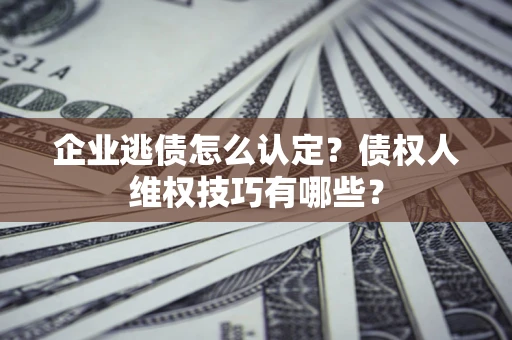 武汉企业逃债怎么认定？债权人维权技巧有哪些？
