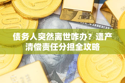 武汉债务人突然离世咋办？遗产清偿责任分担全攻略
