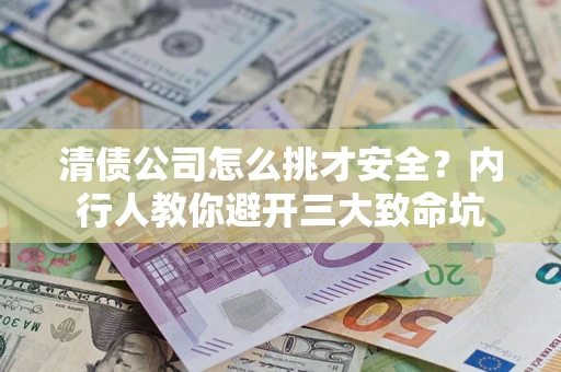 武汉清债公司怎么挑才安全？内行人教你避开三大致命坑