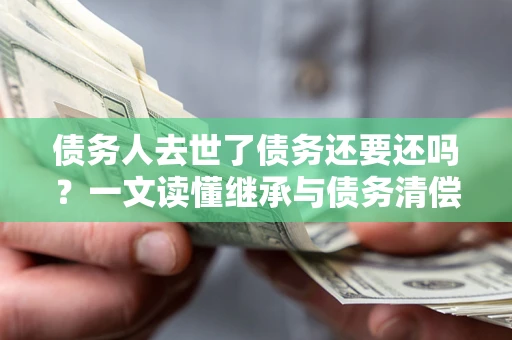 武汉债务人去世了债务还要还吗？一文读懂继承与债务清偿