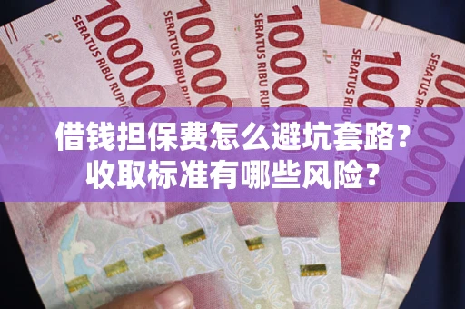 武汉借钱担保费怎么避坑套路？收取标准有哪些风险？
