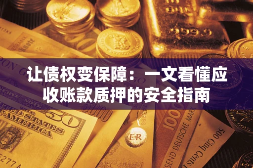 武汉让债权变保障：一文看懂应收账款质押的安全指南
