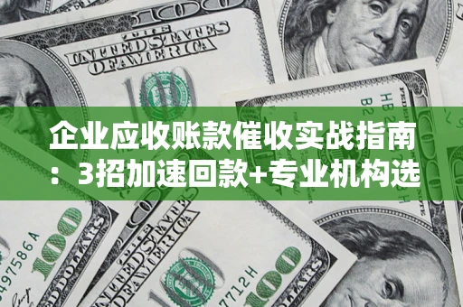 武汉企业应收账款催收实战指南：3招加速回款+专业机构选择避坑