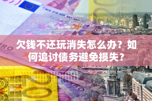 武汉欠钱不还玩消失怎么办？如何追讨债务避免损失？