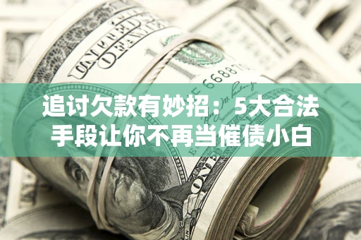 武汉追讨欠款有妙招：5大合法手段让你不再当催债小白