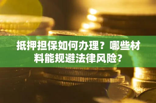 武汉抵押担保如何办理？哪些材料能规避法律风险？
