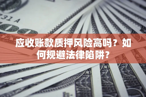 武汉应收账款质押风险高吗？如何规避法律陷阱？