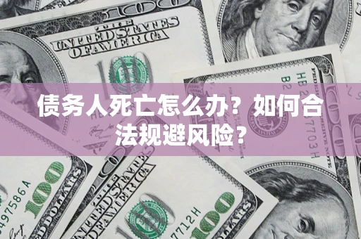 武汉债务人死亡怎么办？如何合法规避风险？