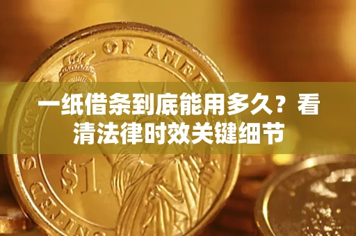 武汉一纸借条到底能用多久？看清法律时效关键细节